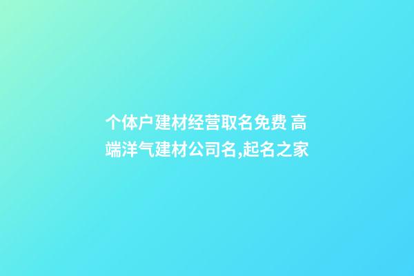 个体户建材经营取名免费 高端洋气建材公司名,起名之家-第1张-公司起名-玄机派